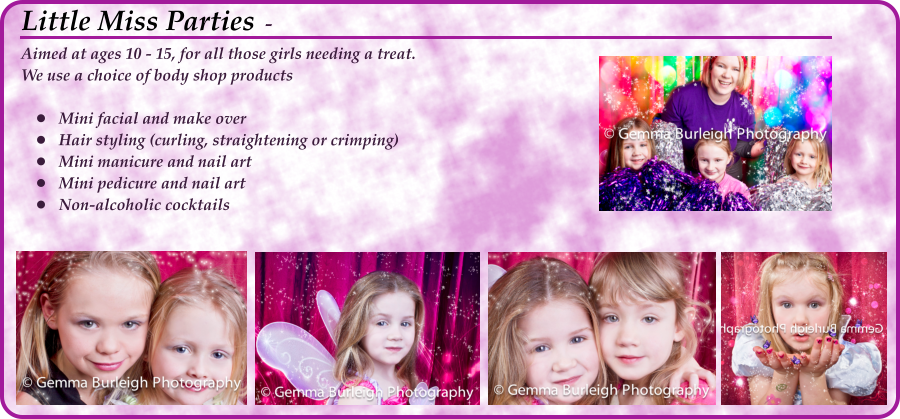 Aimed at ages 10 - 15, for all those girls needing a treat. We use a choice of body shop products  •	Mini facial and make over •	Hair styling (curling, straightening or crimping) •	Mini manicure and nail art •	Mini pedicure and nail art •	Non-alcoholic cocktails Little Miss Parties  -